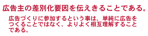 広告主の差別化要因を伝えきることである。広告づくりに参加するという事は、単純に広告を